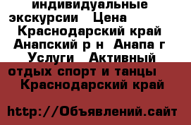  индивидуальные  экскурсии › Цена ­ 1 000 - Краснодарский край, Анапский р-н, Анапа г. Услуги » Активный отдых,спорт и танцы   . Краснодарский край